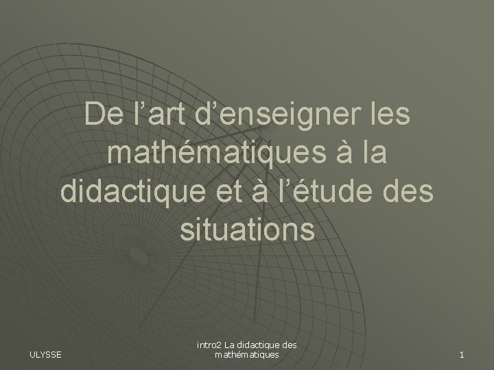 De l’art d’enseigner les mathématiques à la didactique et à l’étude des situations ULYSSE