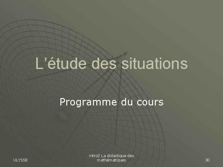 L’étude des situations Programme du cours ULYSSE intro 2 La didactique des mathématiques 30