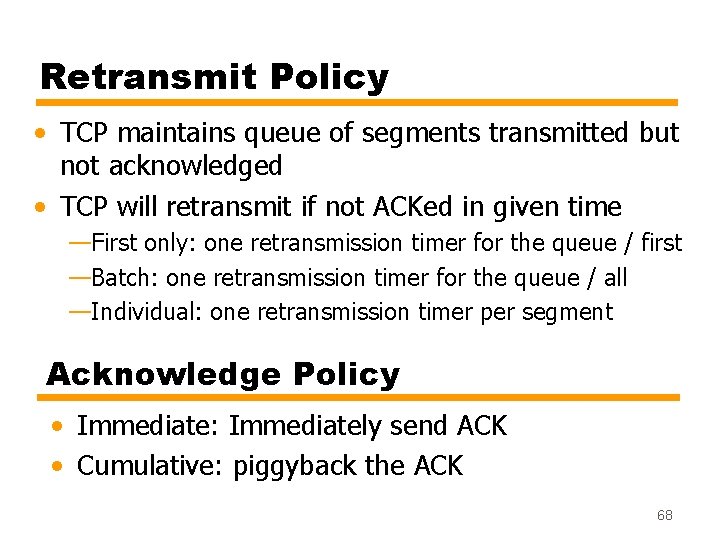 Retransmit Policy • TCP maintains queue of segments transmitted but not acknowledged • TCP