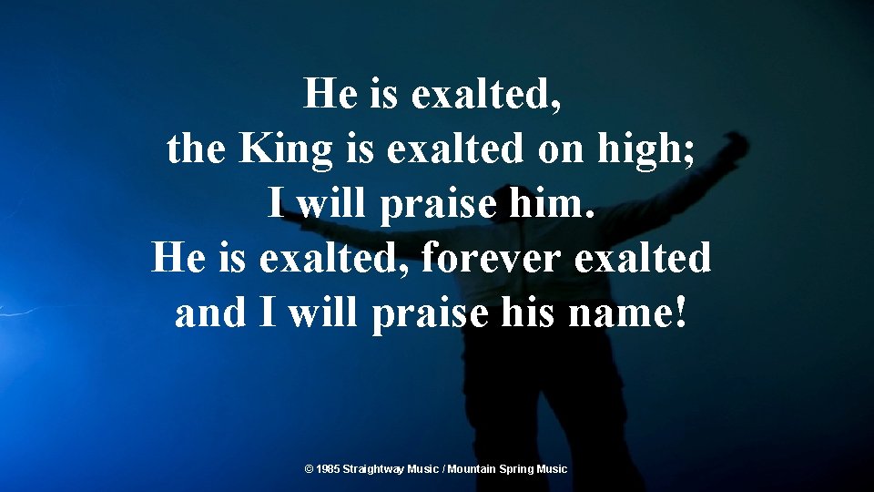 He is exalted, the King is exalted on high; I will praise him. He