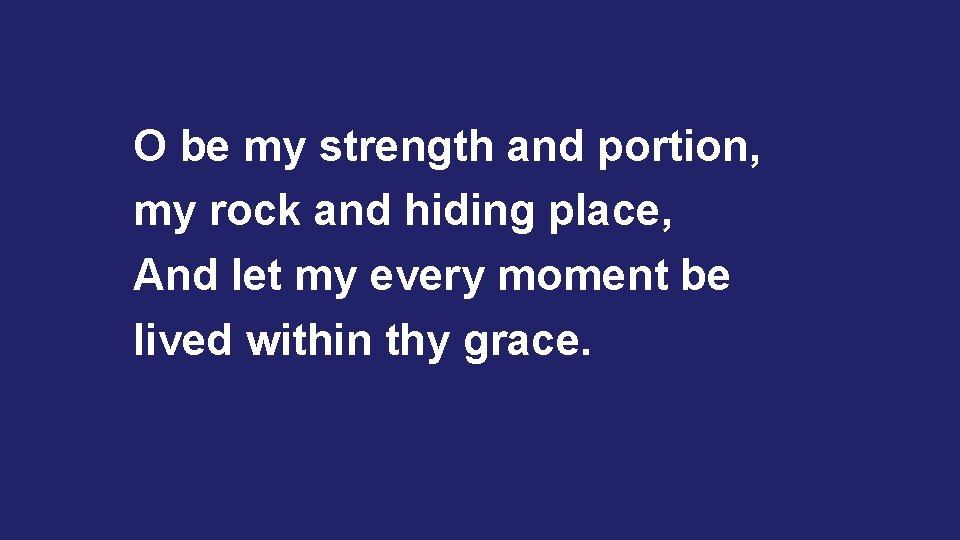 O be my strength and portion, my rock and hiding place, And let my O be my strength and portion, my rock and hiding place, And let my