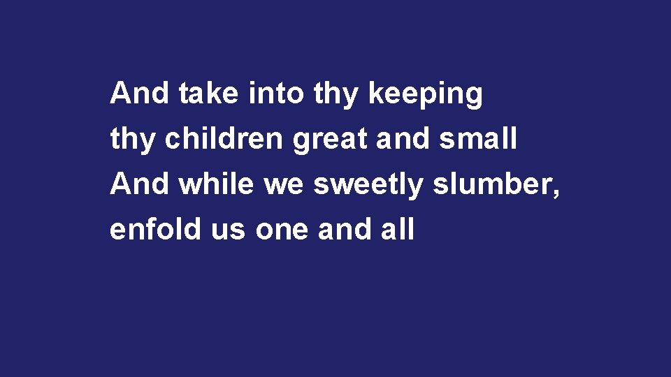 And take into thy keeping thy children great and small And while we sweetly