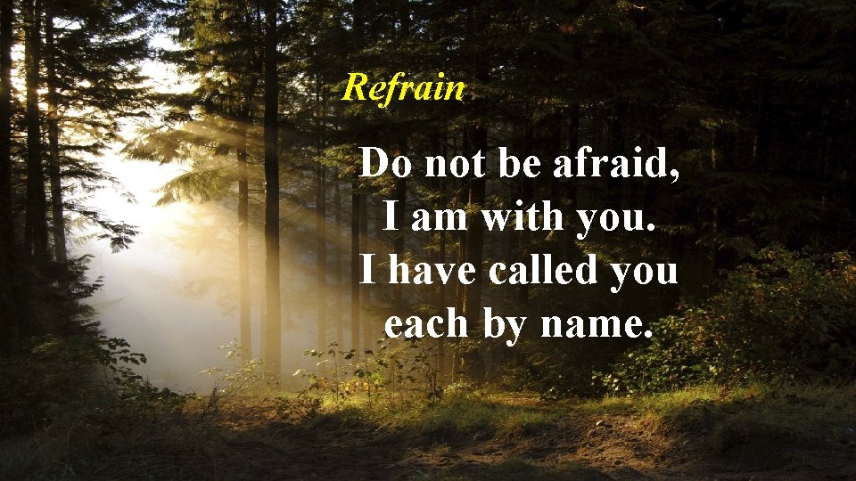 Refrain Do not be afraid, I am with you. I have called you each