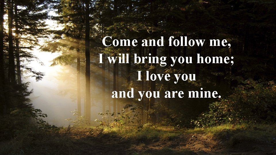 Come and follow me, I will bring you home; I love you and you