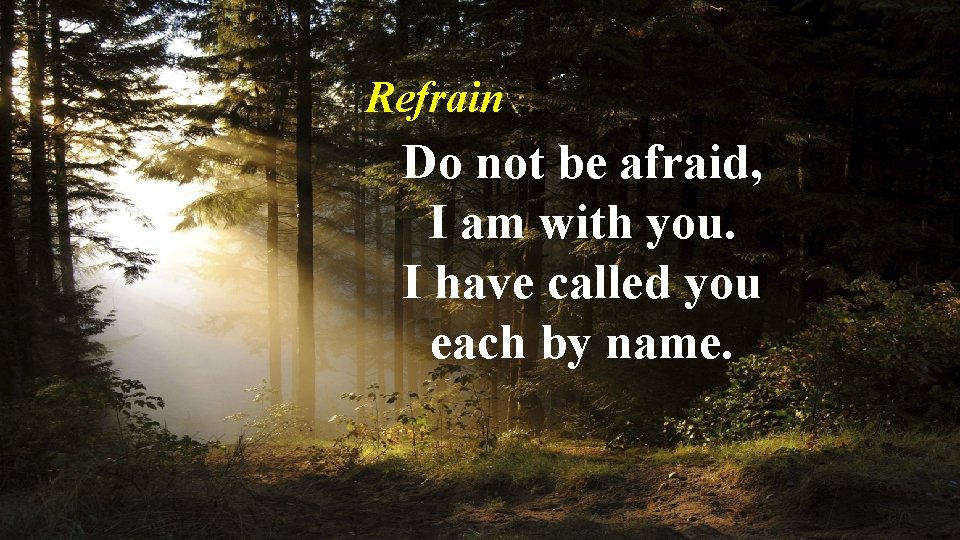 Refrain Do not be afraid, I am with you. I have called you each