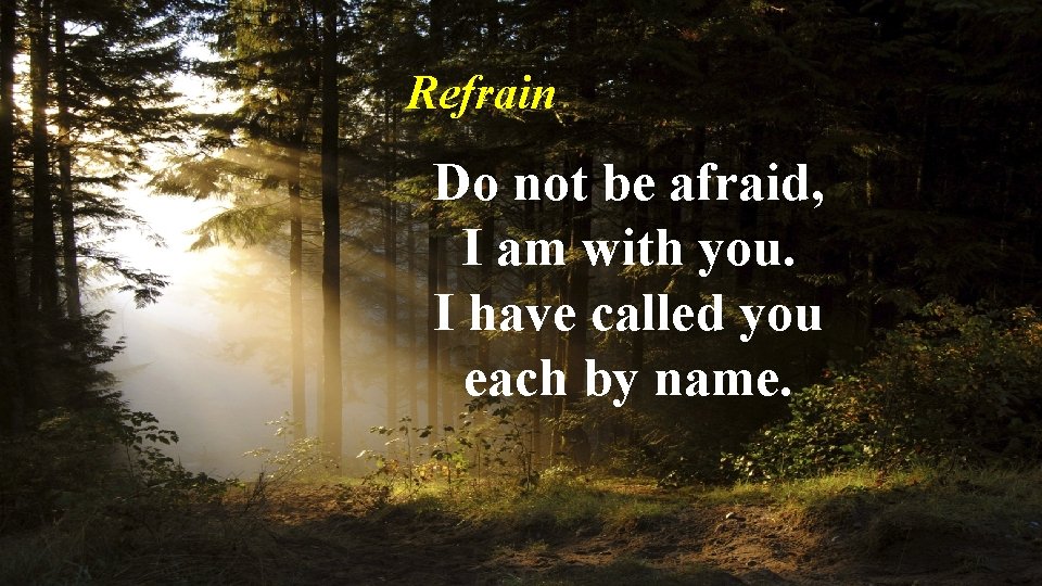 Refrain Do not be afraid, I am with you. I have called you each