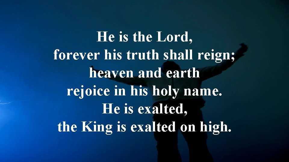 He is the Lord, forever his truth shall reign; heaven and earth rejoice in