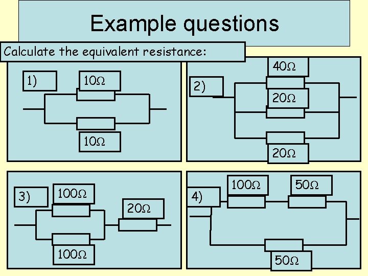 Example questions Calculate the equivalent resistance: 1) 10Ω 40Ω 2) 20Ω 10Ω 3) 100Ω