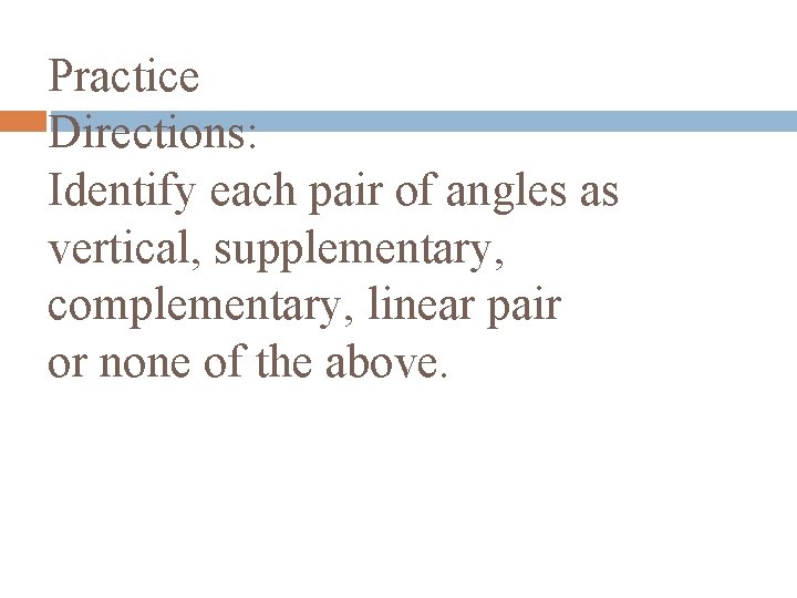 Practice Directions: Identify each pair of angles as vertical, supplementary, complementary, linear pair or