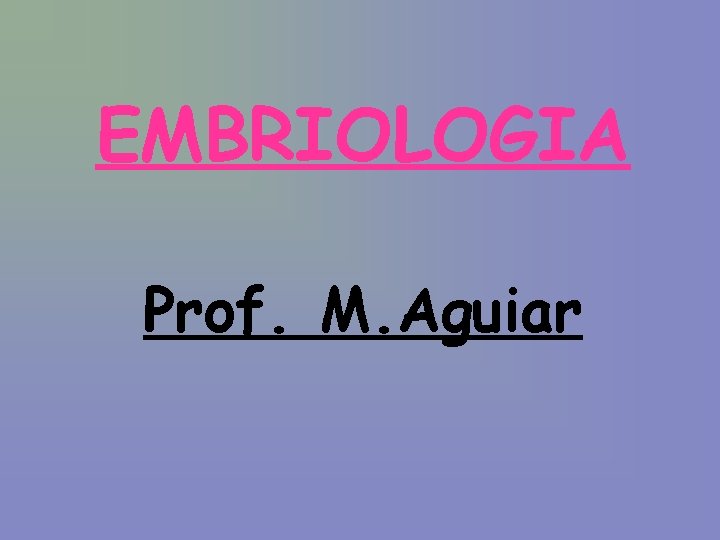 EMBRIOLOGIA Prof. M. Aguiar 