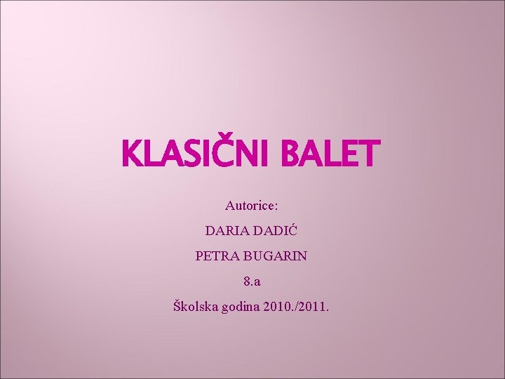 KLASIČNI BALET Autorice: DARIA DADIĆ PETRA BUGARIN 8. a Školska godina 2010. /2011. 