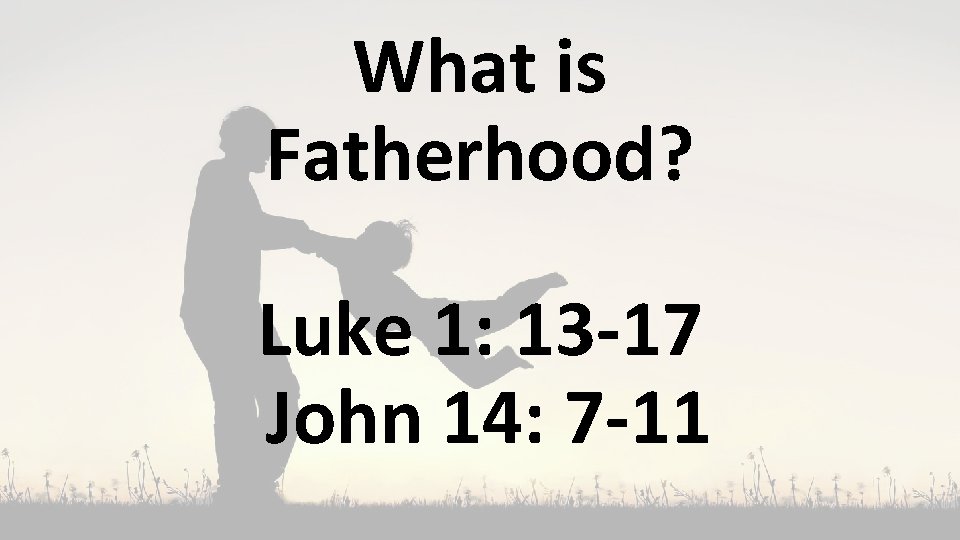 What is Fatherhood? Luke 1: 13 -17 John 14: 7 -11 