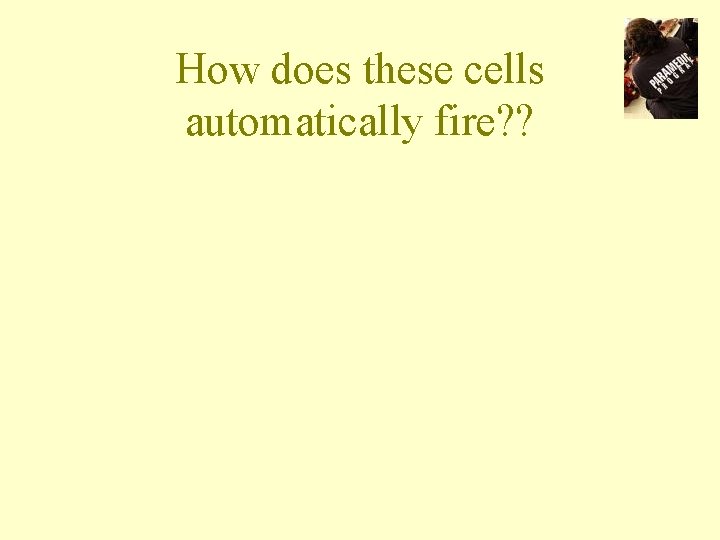 How does these cells automatically fire? ? 