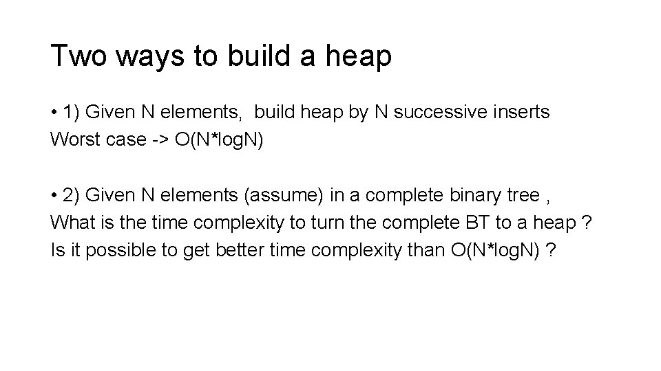 Two ways to build a heap • 1) Given N elements, build heap by