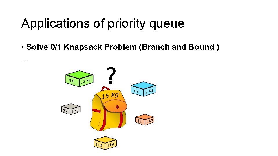 Applications of priority queue • Solve 0/1 Knapsack Problem (Branch and Bound ) …
