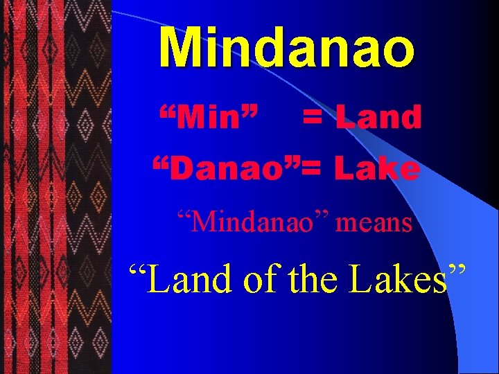 Mindanao “Min” = Land “Danao”= Lake “Mindanao” means “Land of the Lakes” 