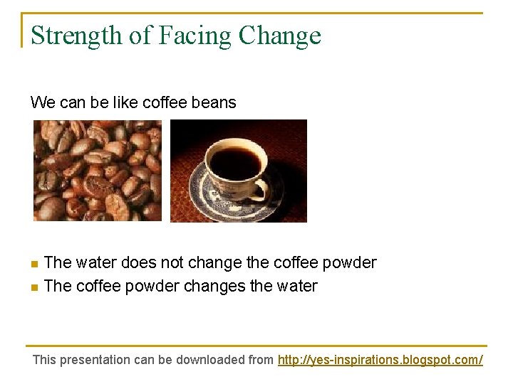 Strength of Facing Change We can be like coffee beans The water does not