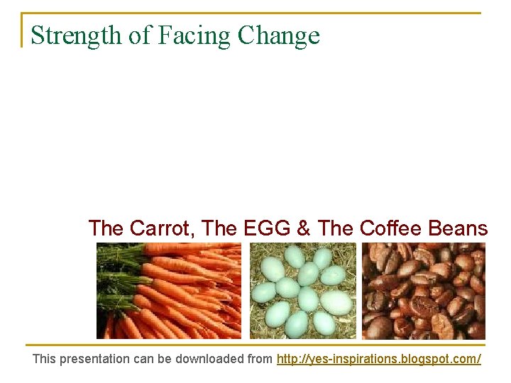 Strength of Facing Change The Carrot, The EGG & The Coffee Beans This presentation