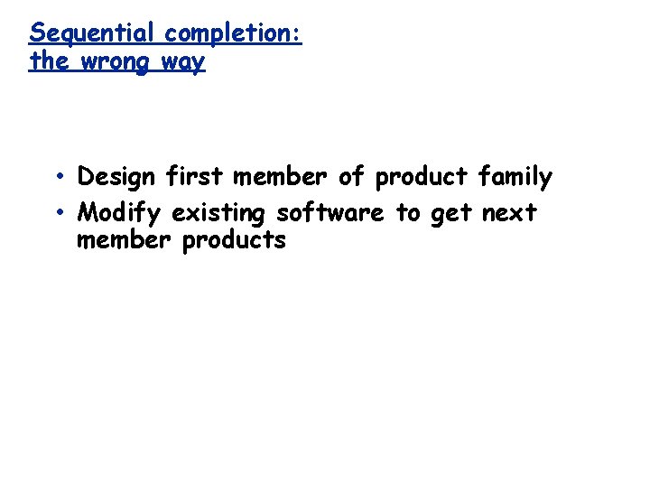 Sequential completion: the wrong way • Design first member of product family • Modify