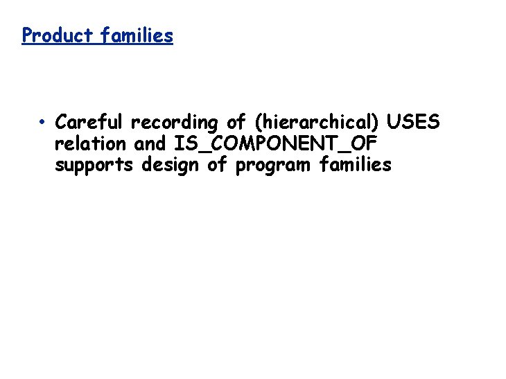 Product families • Careful recording of (hierarchical) USES relation and IS_COMPONENT_OF supports design of