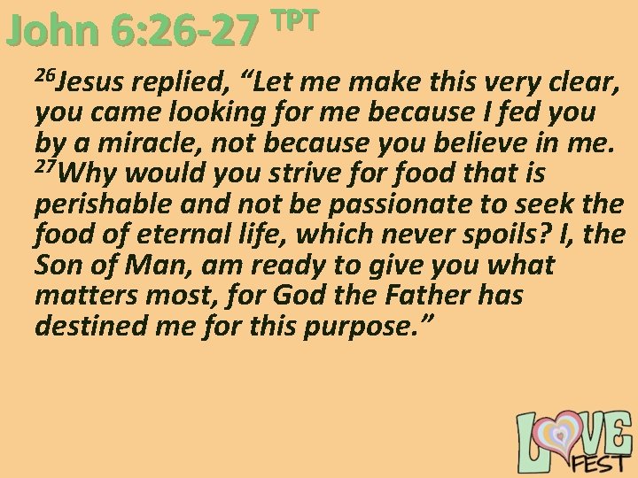 TPT John 6: 26 -27 26 Jesus replied, “Let me make this very clear, TPT John 6: 26 -27 26 Jesus replied, “Let me make this very clear,