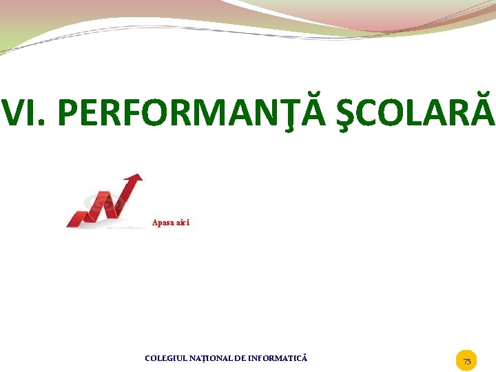 VI. PERFORMANŢĂ ŞCOLARĂ Apasa aici COLEGIUL NAŢIONAL DE INFORMATICĂ 75 