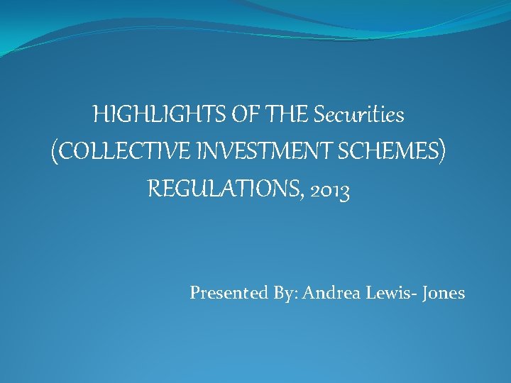 HIGHLIGHTS OF THE Securities (COLLECTIVE INVESTMENT SCHEMES) REGULATIONS, 2013 Presented By: Andrea Lewis- Jones