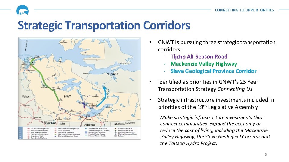 CONNECTING TO OPPORTUNITIES Strategic Transportation Corridors • GNWT is pursuing three strategic transportation corridors: