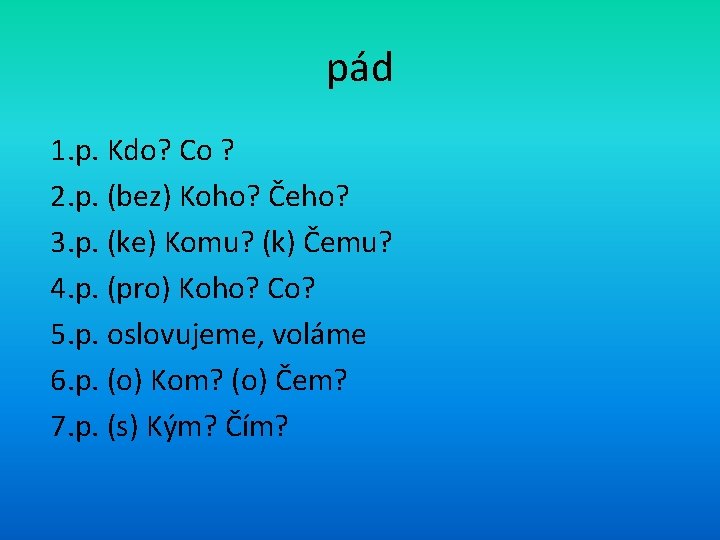 pád 1. p. Kdo? Co ? 2. p. (bez) Koho? Čeho? 3. p. (ke)