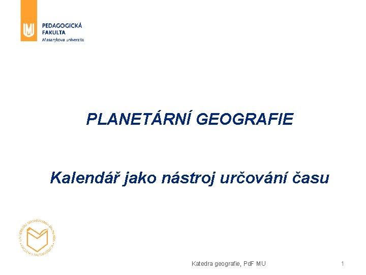 PLANETÁRNÍ GEOGRAFIE Kalendář jako nástroj určování času Katedra geografie, Pd. F MU 1 