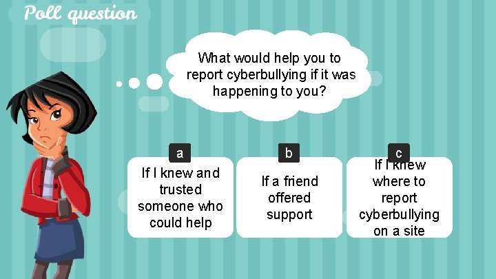 What would help you to report cyberbullying if it was happening to you? a