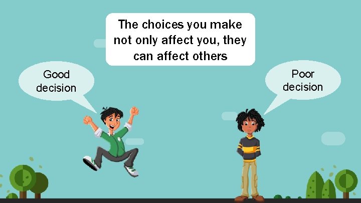 The choices you make not only affect you, they can affect others Good decision