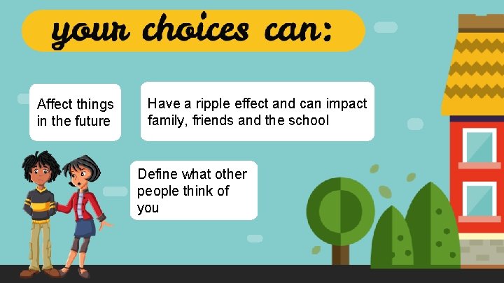 Affect things in the future Have a ripple effect and can impact family, friends