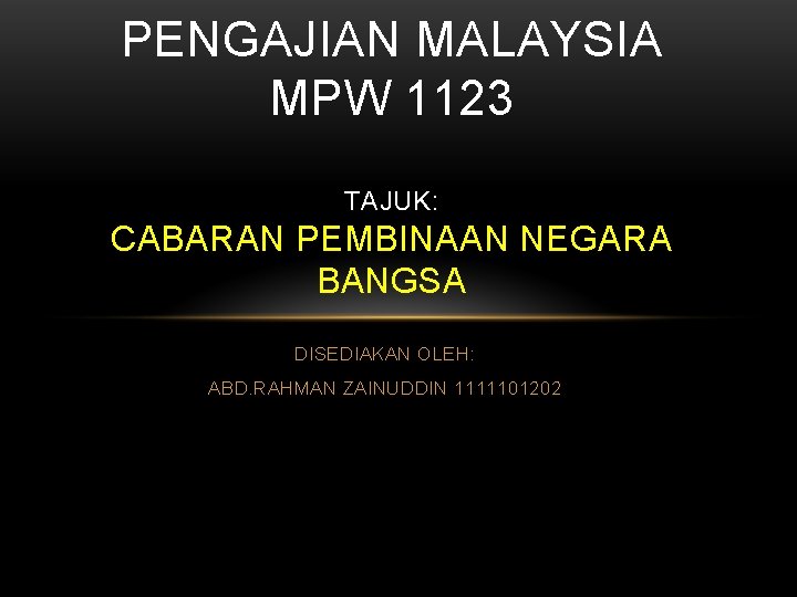 PENGAJIAN MALAYSIA MPW 1123 TAJUK: CABARAN PEMBINAAN NEGARA BANGSA DISEDIAKAN OLEH: ABD. RAHMAN ZAINUDDIN