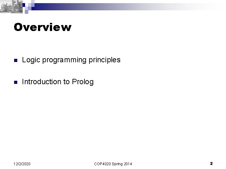 Overview n Logic programming principles n Introduction to Prolog 12/2/2020 COP 4020 Spring 2014