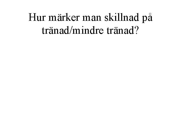 Hur märker man skillnad på tränad/mindre tränad? 