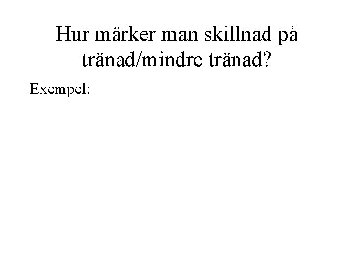 Hur märker man skillnad på tränad/mindre tränad? Exempel: 