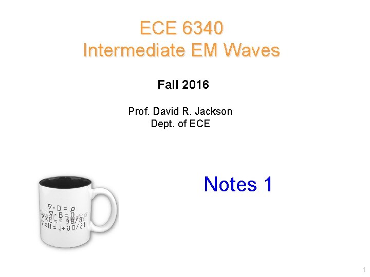 ECE 6340 Intermediate EM Waves Fall 2016 Prof. David R. Jackson Dept. of ECE ECE 6340 Intermediate EM Waves Fall 2016 Prof. David R. Jackson Dept. of ECE