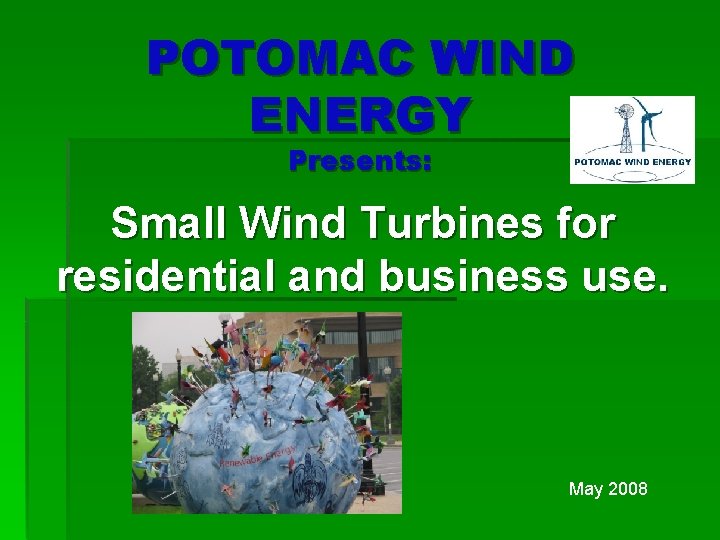 POTOMAC WIND ENERGY Presents: Small Wind Turbines for residential and business use. May 2008