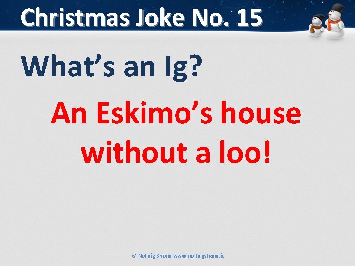 Christmas Joke No. 15 What’s an Ig? An Eskimo’s house without a loo! ©