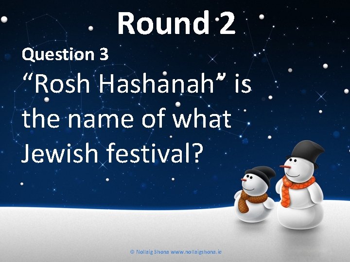 Question 3 Round 2 “Rosh Hashanah” is the name of what Jewish festival? ©
