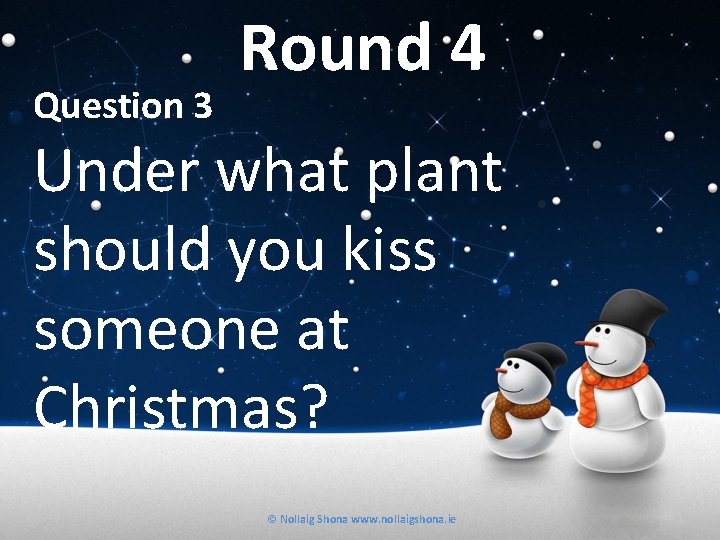 Question 3 Round 4 Under what plant should you kiss someone at Christmas? ©