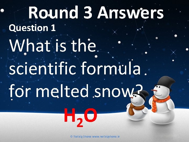 Round 3 Answers Question 1 What is the scientific formula for melted snow? H