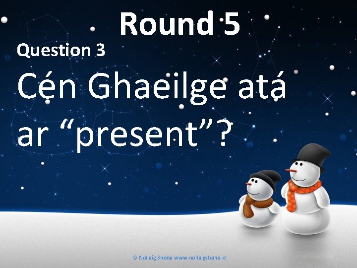Question 3 Round 5 Cén Ghaeilge atá ar “present”? © Nollaig Shona www. nollaigshona.