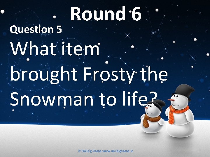 Question 5 Round 6 What item brought Frosty the Snowman to life? © Nollaig