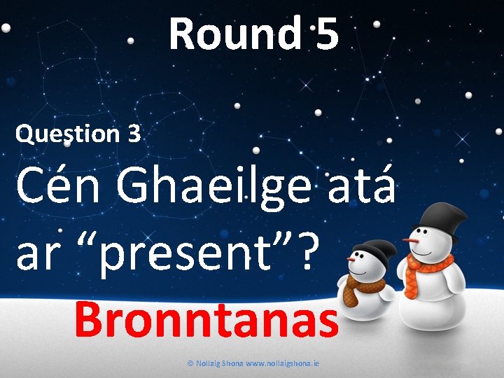 Round 5 Question 3 Cén Ghaeilge atá ar “present”? Bronntanas © Nollaig Shona www.