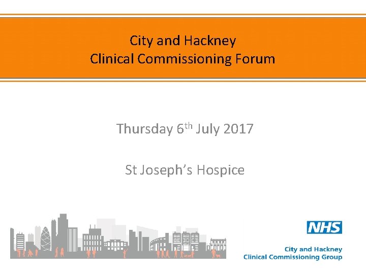 City and Hackney Clinical Commissioning Forum Thursday 6 th July 2017 St Joseph’s Hospice