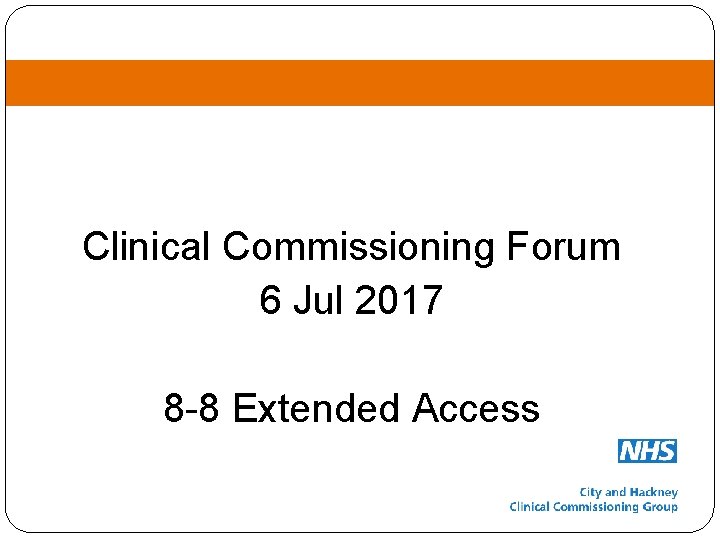 Clinical Commissioning Forum 6 Jul 2017 8 -8 Extended Access 