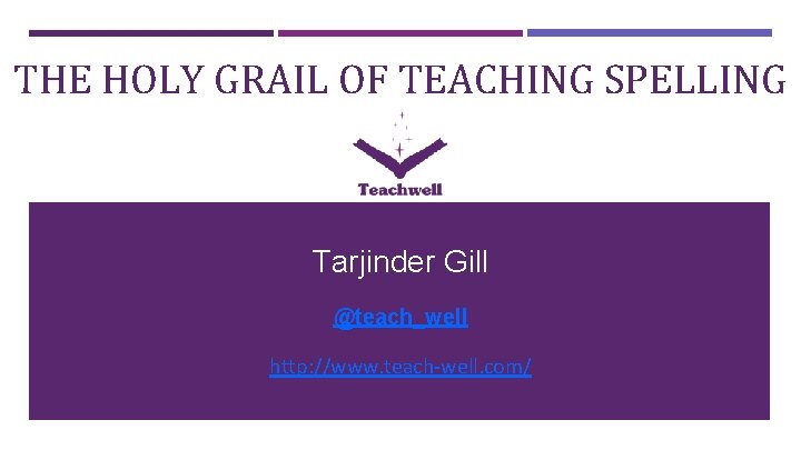 THE HOLY GRAIL OF TEACHING SPELLING Tarjinder Gill @teach_well http: //www. teach-well. com/ 