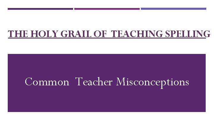 THE HOLY GRAIL OF TEACHING SPELLING Common Teacher Misconceptions 